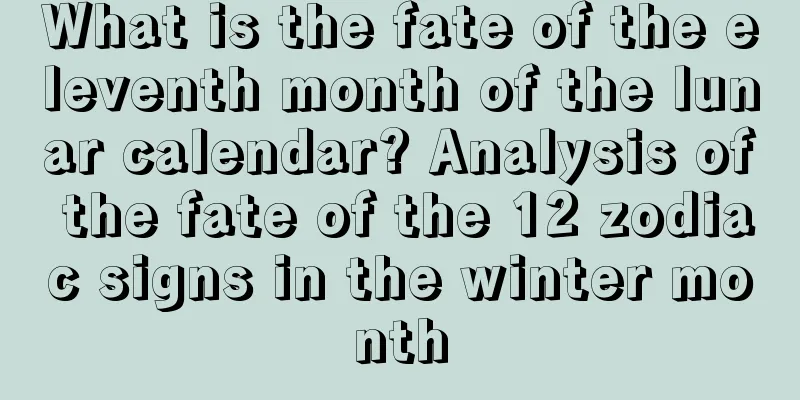What is the fate of the eleventh month of the lunar calendar? Analysis of the fate of the 12 zodiac signs in the winter month