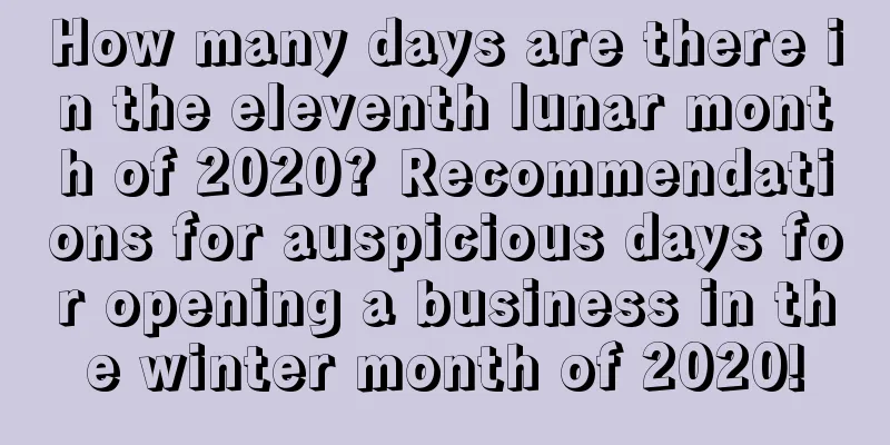 How many days are there in the eleventh lunar month of 2020? Recommendations for auspicious days for opening a business in the winter month of 2020!