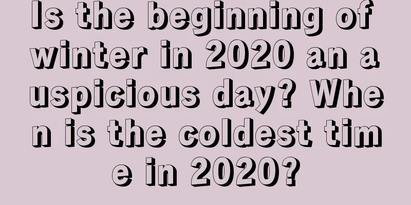 Is the beginning of winter in 2020 an auspicious day? When is the coldest time in 2020?