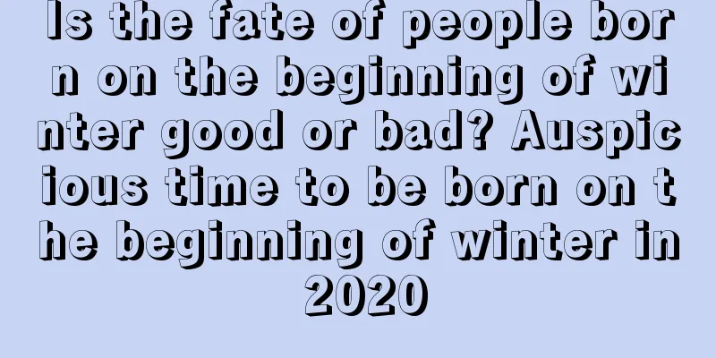 Is the fate of people born on the beginning of winter good or bad? Auspicious time to be born on the beginning of winter in 2020
