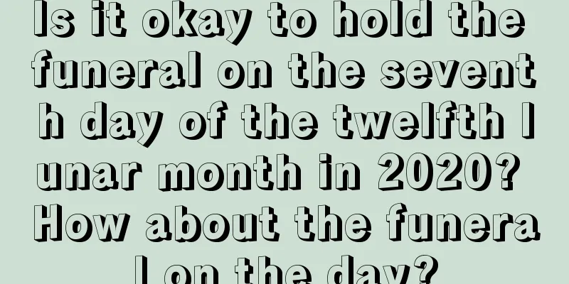 Is it okay to hold the funeral on the seventh day of the twelfth lunar month in 2020? How about the funeral on the day?