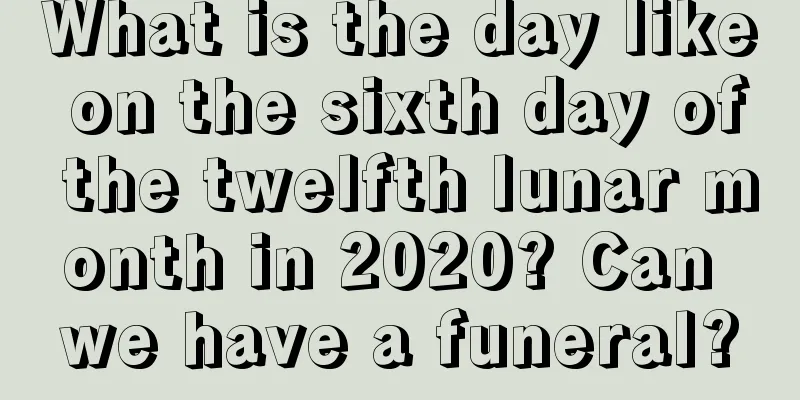 What is the day like on the sixth day of the twelfth lunar month in 2020? Can we have a funeral?