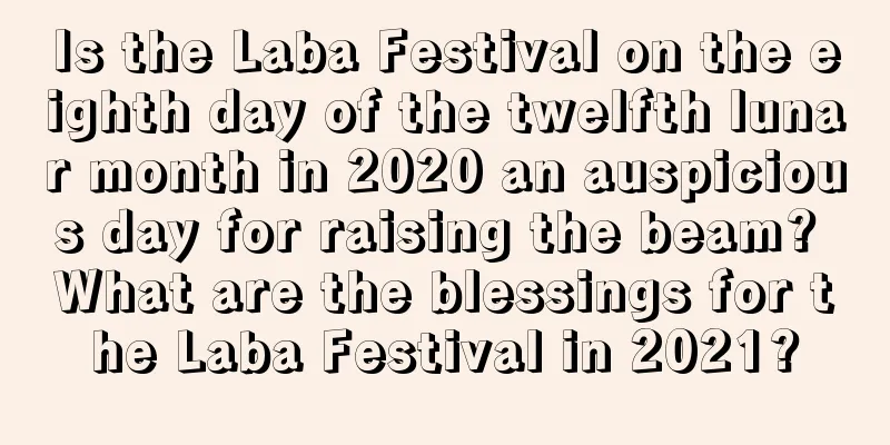 Is the Laba Festival on the eighth day of the twelfth lunar month in 2020 an auspicious day for raising the beam? What are the blessings for the Laba Festival in 2021?