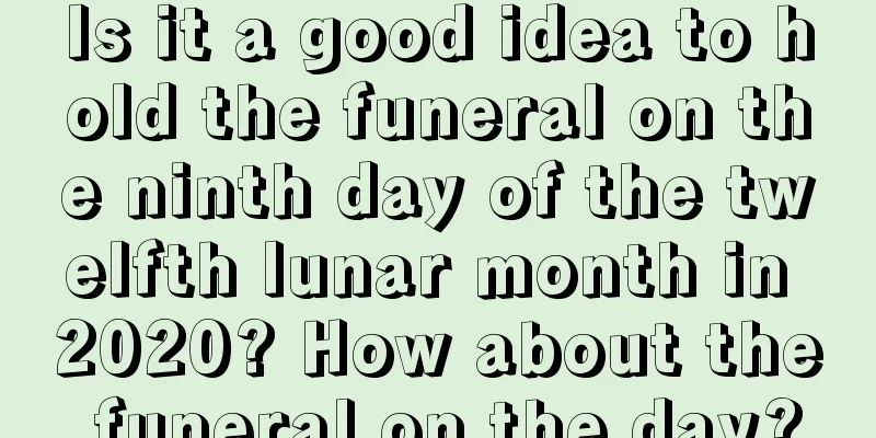Is it a good idea to hold the funeral on the ninth day of the twelfth lunar month in 2020? How about the funeral on the day?