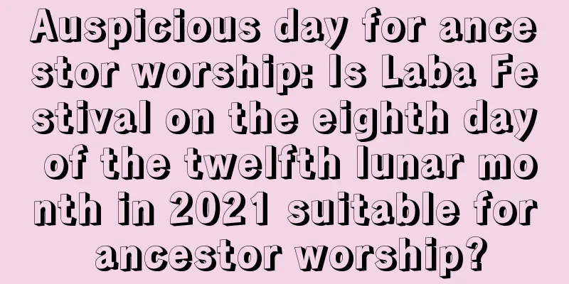 Auspicious day for ancestor worship: Is Laba Festival on the eighth day of the twelfth lunar month in 2021 suitable for ancestor worship?