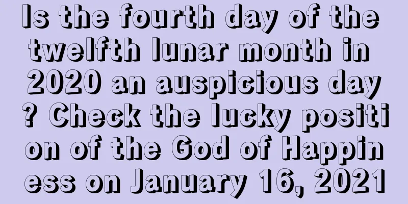 Is the fourth day of the twelfth lunar month in 2020 an auspicious day? Check the lucky position of the God of Happiness on January 16, 2021