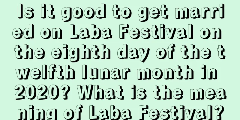 Is it good to get married on Laba Festival on the eighth day of the twelfth lunar month in 2020? What is the meaning of Laba Festival?
