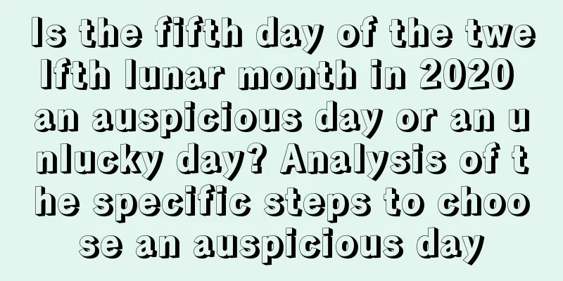 Is the fifth day of the twelfth lunar month in 2020 an auspicious day or an unlucky day? Analysis of the specific steps to choose an auspicious day