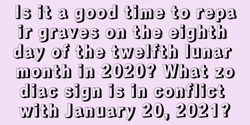 Is it a good time to repair graves on the eighth day of the twelfth lunar month in 2020? What zodiac sign is in conflict with January 20, 2021?