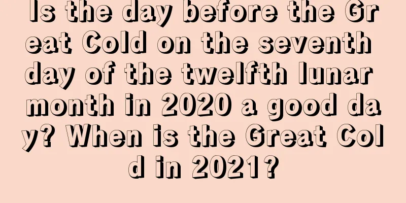 Is the day before the Great Cold on the seventh day of the twelfth lunar month in 2020 a good day? When is the Great Cold in 2021?