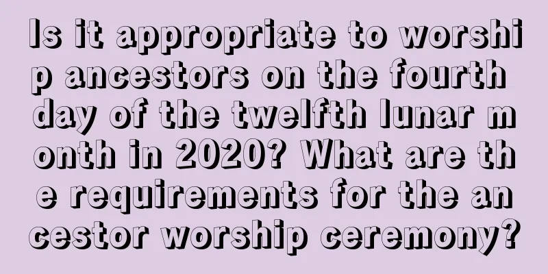Is it appropriate to worship ancestors on the fourth day of the twelfth lunar month in 2020? What are the requirements for the ancestor worship ceremony?