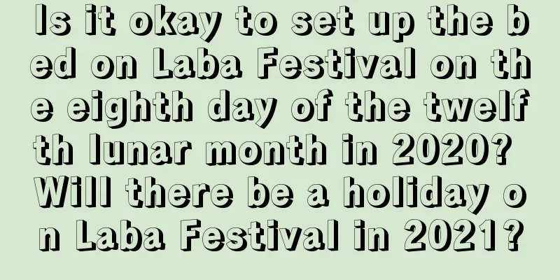 Is it okay to set up the bed on Laba Festival on the eighth day of the twelfth lunar month in 2020? Will there be a holiday on Laba Festival in 2021?