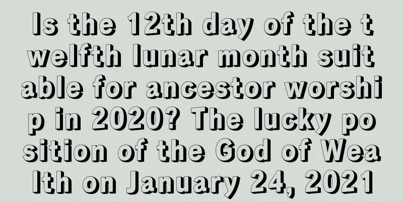 Is the 12th day of the twelfth lunar month suitable for ancestor worship in 2020? The lucky position of the God of Wealth on January 24, 2021