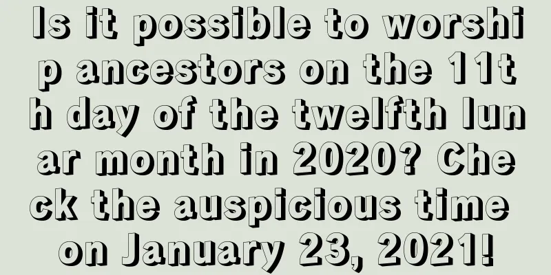 Is it possible to worship ancestors on the 11th day of the twelfth lunar month in 2020? Check the auspicious time on January 23, 2021!