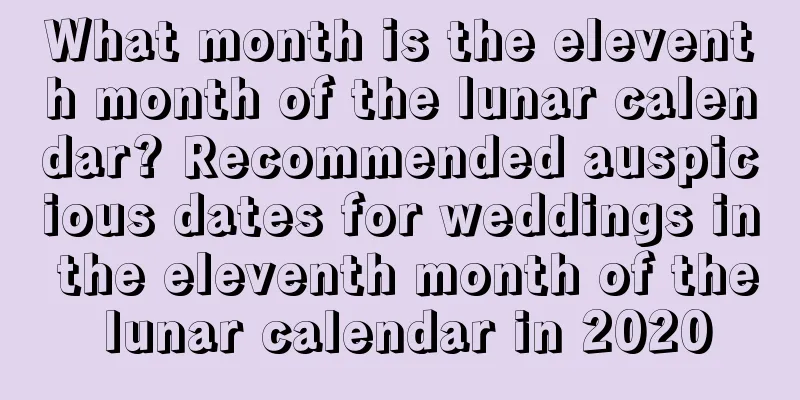 What month is the eleventh month of the lunar calendar? Recommended auspicious dates for weddings in the eleventh month of the lunar calendar in 2020