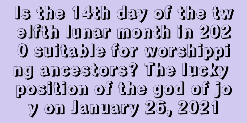 Is the 14th day of the twelfth lunar month in 2020 suitable for worshipping ancestors? The lucky position of the god of joy on January 26, 2021