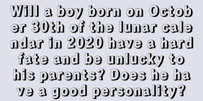 Will a boy born on October 30th of the lunar calendar in 2020 have a hard fate and be unlucky to his parents? Does he have a good personality?
