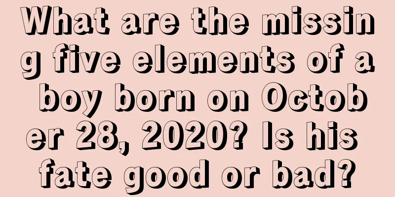 What are the missing five elements of a boy born on October 28, 2020? Is his fate good or bad?
