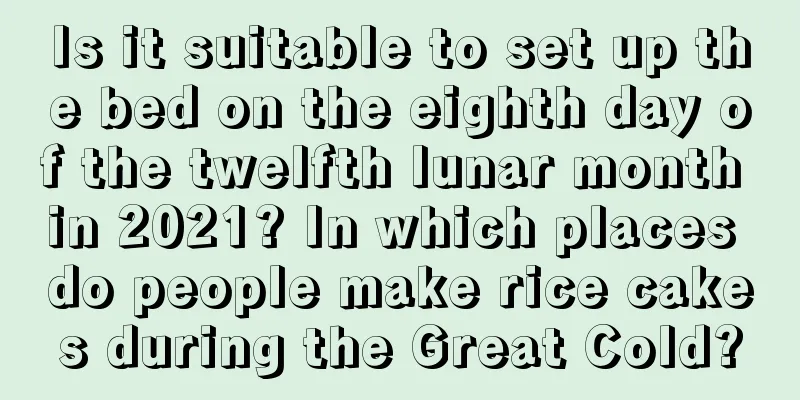 Is it suitable to set up the bed on the eighth day of the twelfth lunar month in 2021? In which places do people make rice cakes during the Great Cold?