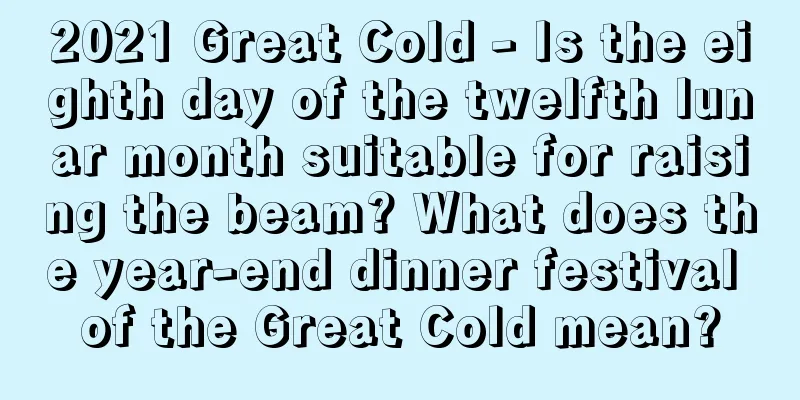2021 Great Cold - Is the eighth day of the twelfth lunar month suitable for raising the beam? What does the year-end dinner festival of the Great Cold mean?