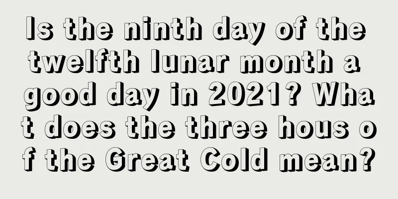 Is the ninth day of the twelfth lunar month a good day in 2021? What does the three hous of the Great Cold mean?