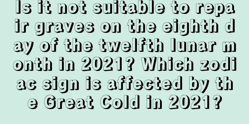 Is it not suitable to repair graves on the eighth day of the twelfth lunar month in 2021? Which zodiac sign is affected by the Great Cold in 2021?