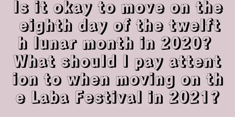 Is it okay to move on the eighth day of the twelfth lunar month in 2020? What should I pay attention to when moving on the Laba Festival in 2021?