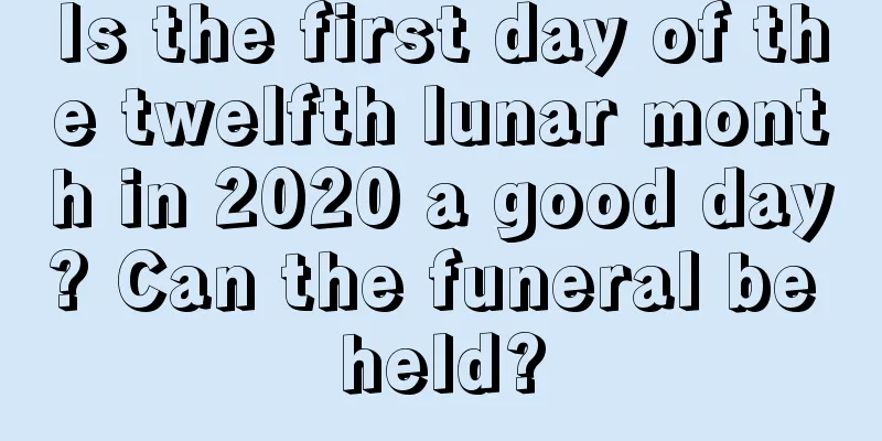 Is the first day of the twelfth lunar month in 2020 a good day? Can the funeral be held?