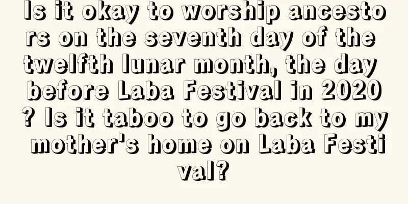 Is it okay to worship ancestors on the seventh day of the twelfth lunar month, the day before Laba Festival in 2020? Is it taboo to go back to my mother's home on Laba Festival?