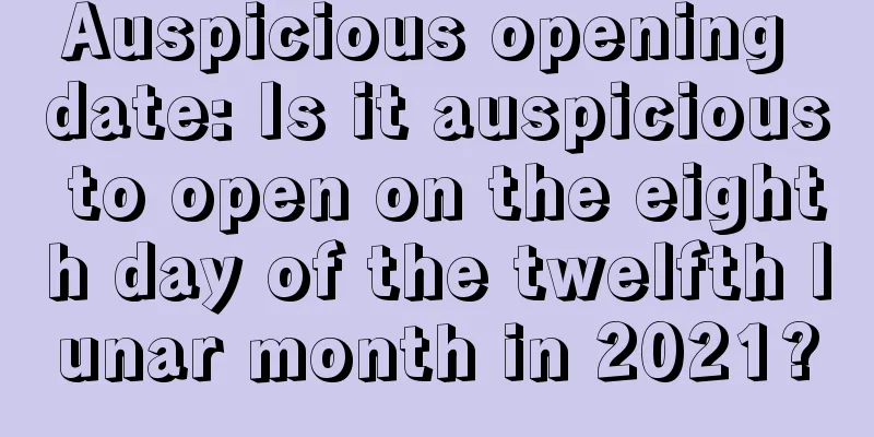 Auspicious opening date: Is it auspicious to open on the eighth day of the twelfth lunar month in 2021?