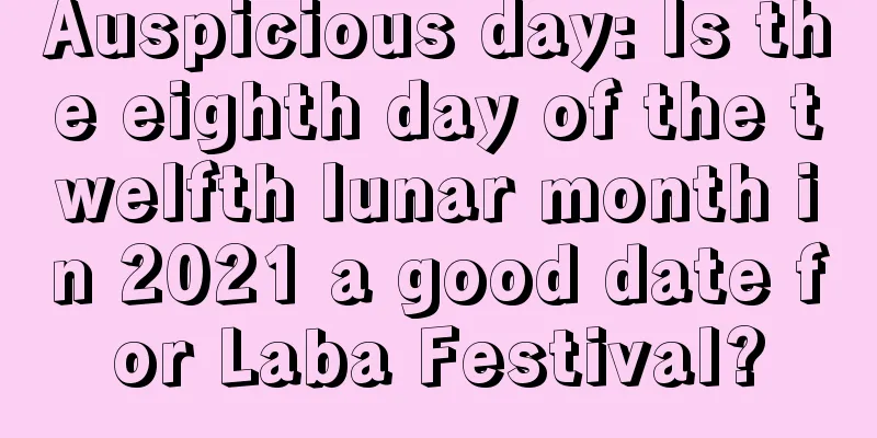 Auspicious day: Is the eighth day of the twelfth lunar month in 2021 a good date for Laba Festival?