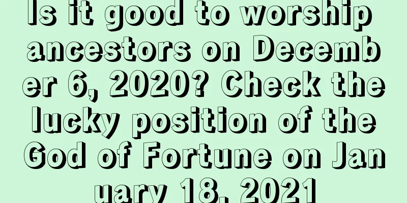 Is it good to worship ancestors on December 6, 2020? Check the lucky position of the God of Fortune on January 18, 2021