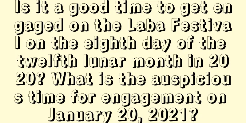 Is it a good time to get engaged on the Laba Festival on the eighth day of the twelfth lunar month in 2020? What is the auspicious time for engagement on January 20, 2021?