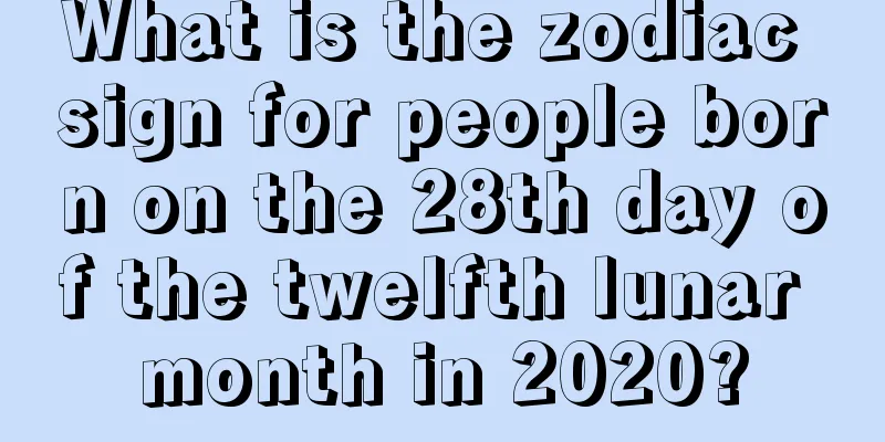 What is the zodiac sign for people born on the 28th day of the twelfth lunar month in 2020?