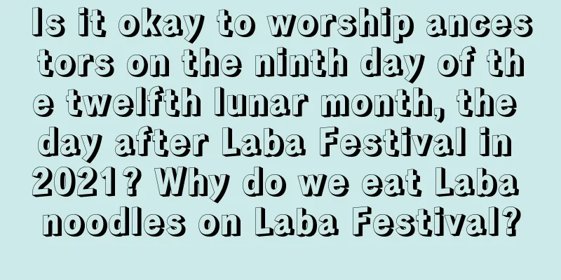 Is it okay to worship ancestors on the ninth day of the twelfth lunar month, the day after Laba Festival in 2021? Why do we eat Laba noodles on Laba Festival?