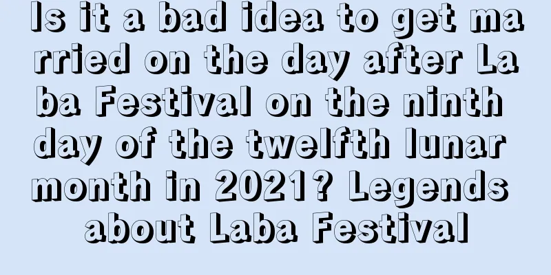 Is it a bad idea to get married on the day after Laba Festival on the ninth day of the twelfth lunar month in 2021? Legends about Laba Festival