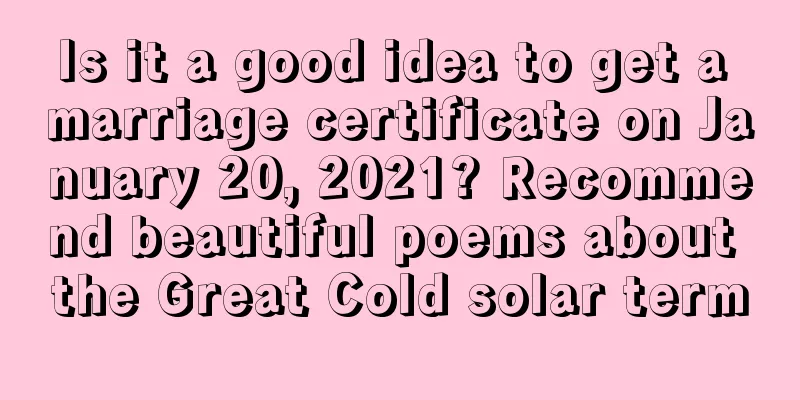 Is it a good idea to get a marriage certificate on January 20, 2021? Recommend beautiful poems about the Great Cold solar term