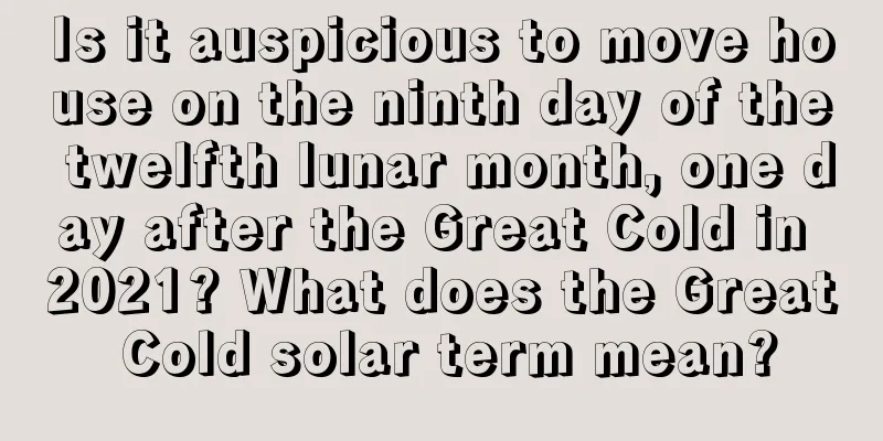 Is it auspicious to move house on the ninth day of the twelfth lunar month, one day after the Great Cold in 2021? What does the Great Cold solar term mean?