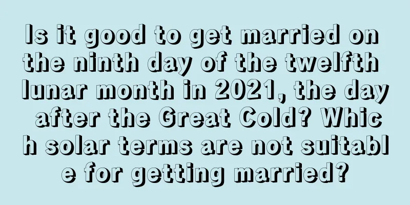 Is it good to get married on the ninth day of the twelfth lunar month in 2021, the day after the Great Cold? Which solar terms are not suitable for getting married?
