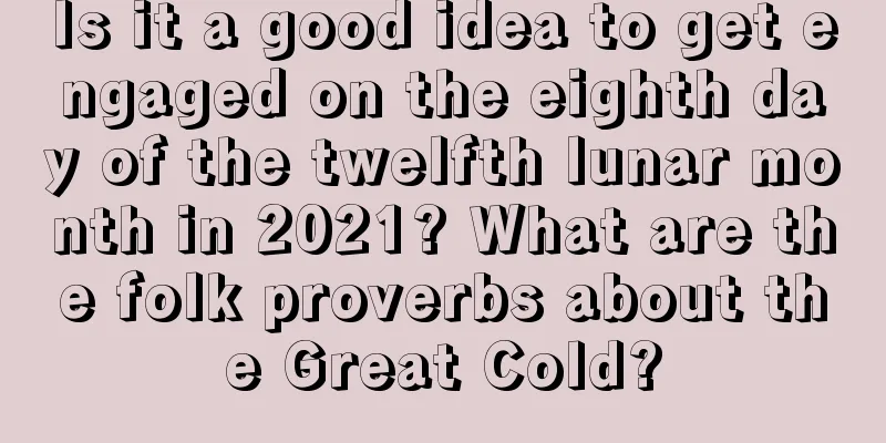 Is it a good idea to get engaged on the eighth day of the twelfth lunar month in 2021? What are the folk proverbs about the Great Cold?
