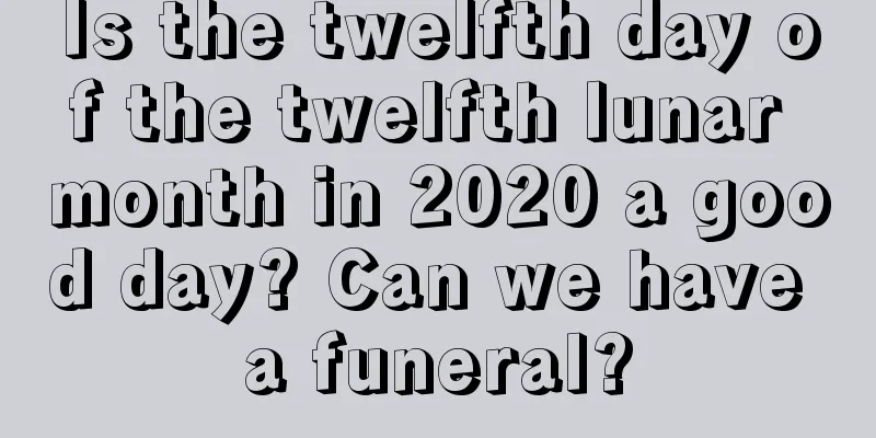 Is the twelfth day of the twelfth lunar month in 2020 a good day? Can we have a funeral?