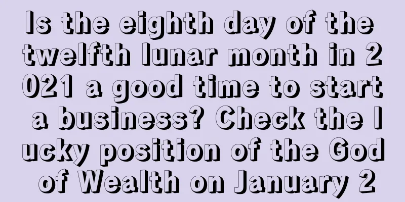 Is the eighth day of the twelfth lunar month in 2021 a good time to start a business? Check the lucky position of the God of Wealth on January 20