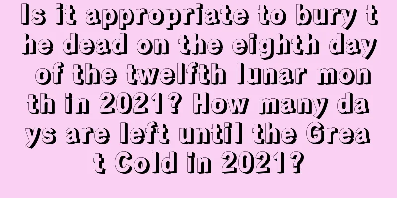 Is it appropriate to bury the dead on the eighth day of the twelfth lunar month in 2021? How many days are left until the Great Cold in 2021?