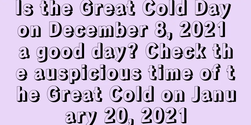 Is the Great Cold Day on December 8, 2021 a good day? Check the auspicious time of the Great Cold on January 20, 2021