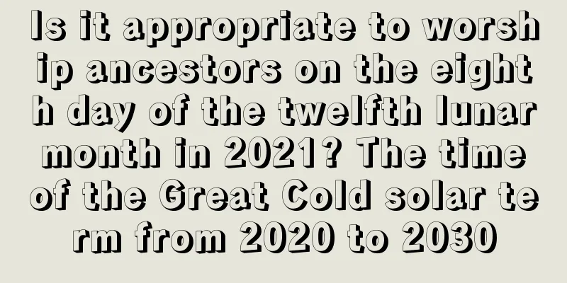 Is it appropriate to worship ancestors on the eighth day of the twelfth lunar month in 2021? The time of the Great Cold solar term from 2020 to 2030