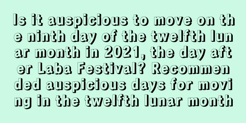 Is it auspicious to move on the ninth day of the twelfth lunar month in 2021, the day after Laba Festival? Recommended auspicious days for moving in the twelfth lunar month