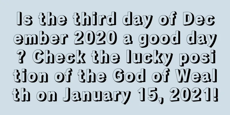 Is the third day of December 2020 a good day? Check the lucky position of the God of Wealth on January 15, 2021!
