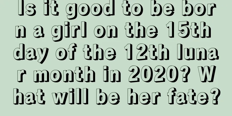 Is it good to be born a girl on the 15th day of the 12th lunar month in 2020? What will be her fate?
