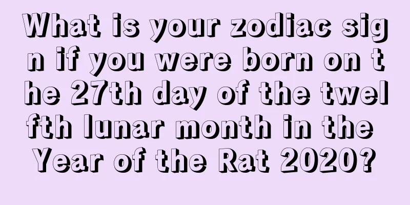 What is your zodiac sign if you were born on the 27th day of the twelfth lunar month in the Year of the Rat 2020?