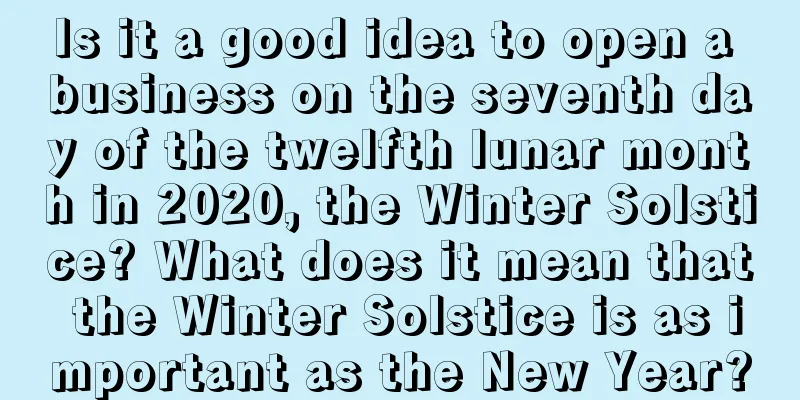 Is it a good idea to open a business on the seventh day of the twelfth lunar month in 2020, the Winter Solstice? What does it mean that the Winter Solstice is as important as the New Year?